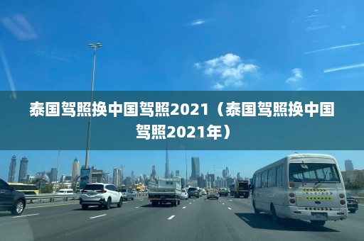 泰国驾照换中国驾照2021（泰国驾照换中国驾照2021年）