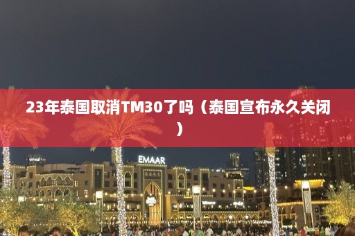 23年泰国取消TM30了吗（泰国宣布永久关闭）