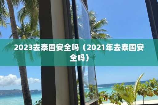 2023去泰国安全吗（2021年去泰国安全吗）