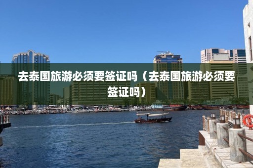 去泰国旅游必须要签证吗（去泰国旅游必须要签证吗）