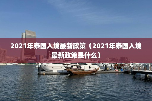 2021年泰国入境最新政策（2021年泰国入境最新政策是什么）