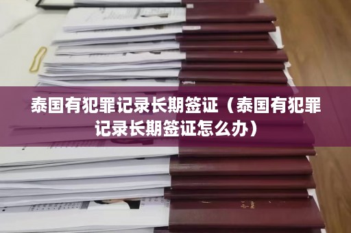 泰国有犯罪记录长期签证（泰国有犯罪记录长期签证怎么办）