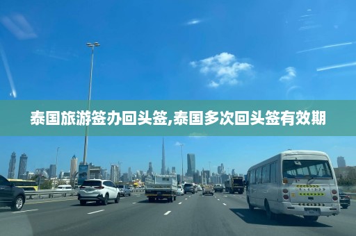 泰国旅游签办回头签,泰国多次回头签有效期