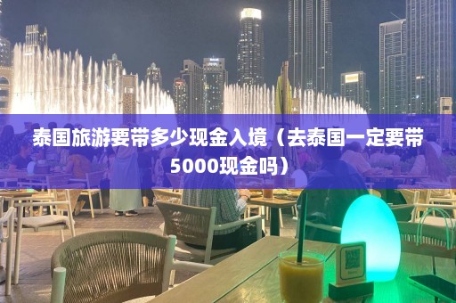 泰国旅游要带多少现金入境（去泰国一定要带5000现金吗）