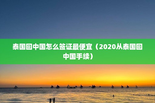 泰国回中国怎么签证最便宜（2020从泰国回中国手续）