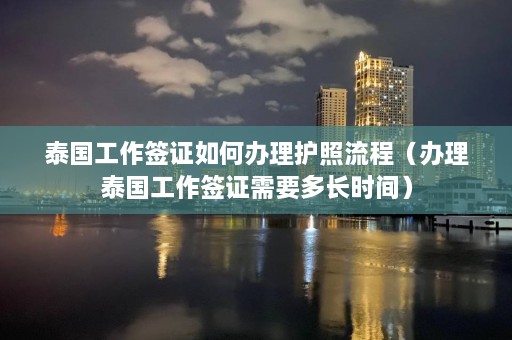 泰国工作签证如何办理护照流程（办理泰国工作签证需要多长时间）