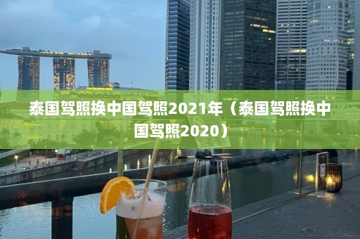 泰国驾照换中国驾照2021年（泰国驾照换中国驾照2020）