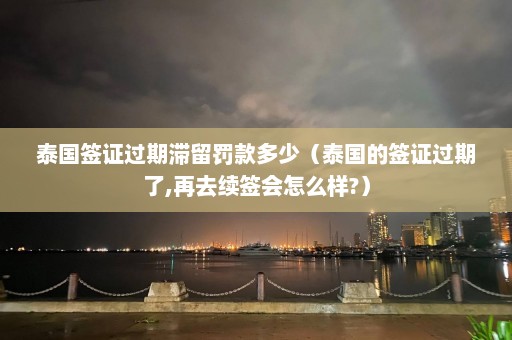 泰国签证过期滞留罚款多少（泰国的签证过期了,再去续签会怎么样?）