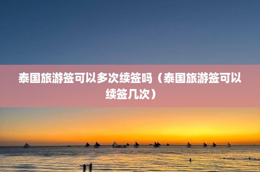 泰国旅游签可以多次续签吗（泰国旅游签可以续签几次）