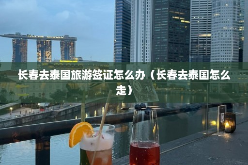 长春去泰国旅游签证怎么办（长春去泰国怎么走）