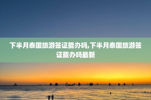 下半月泰国旅游签证能办吗,下半月泰国旅游签证能办吗最新