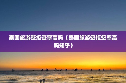 泰国旅游签拒签率高吗（泰国旅游签拒签率高吗知乎）