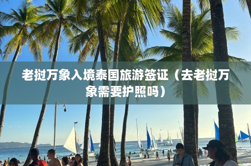 老挝万象入境泰国旅游签证（去老挝万象需要护照吗）