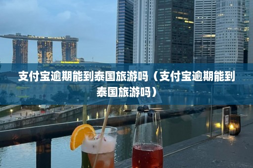 支付宝逾期能到泰国旅游吗（支付宝逾期能到泰国旅游吗）