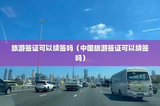 旅游签证可以续签吗（中国旅游签证可以续签吗）