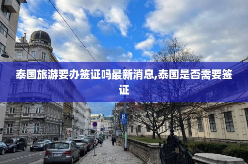 泰国旅游要办签证吗最新消息,泰国是否需要签证