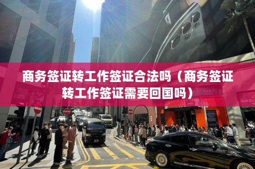 商务签证转工作签证合法吗（商务签证转工作签证需要回国吗）