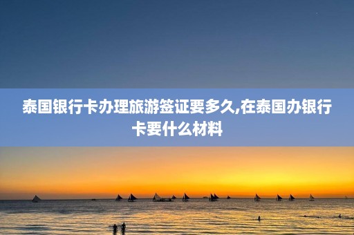 泰国银行卡办理旅游签证要多久,在泰国办银行卡要什么材料