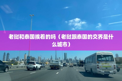 老挝和泰国挨着的吗（老挝跟泰国的交界是什么城市）