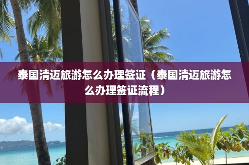 泰国清迈旅游怎么办理签证（泰国清迈旅游怎么办理签证流程）