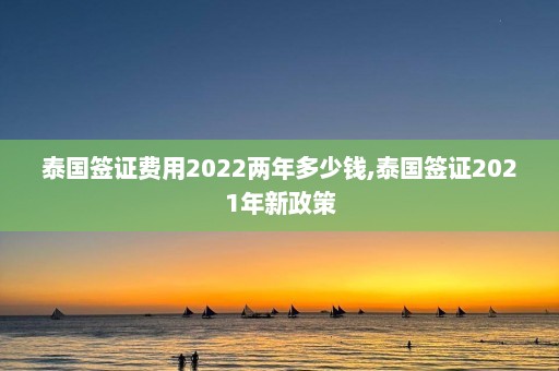 泰国签证费用2022两年多少钱,泰国签证2021年新政策