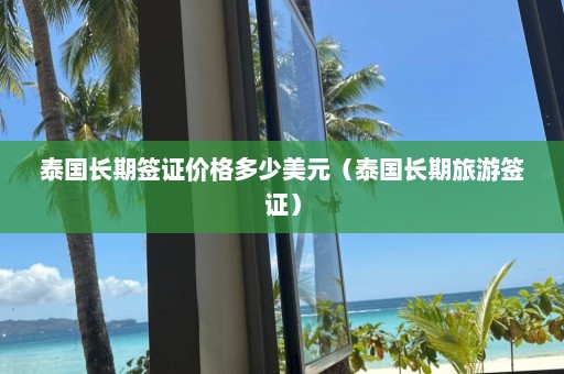 泰国长期签证价格多少美元（泰国长期旅游签证）