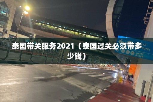 泰国带关服务2021（泰国过关必须带多少钱）  第1张