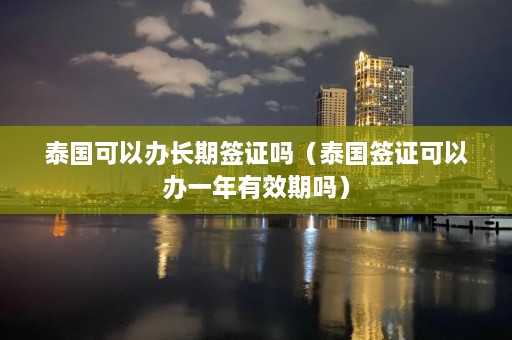 泰国可以办长期签证吗（泰国签证可以办一年有效期吗）