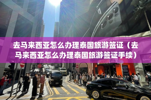 去马来西亚怎么办理泰国旅游签证（去马来西亚怎么办理泰国旅游签证手续）  第1张