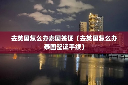 去英国怎么办泰国签证（去英国怎么办泰国签证手续）  第1张