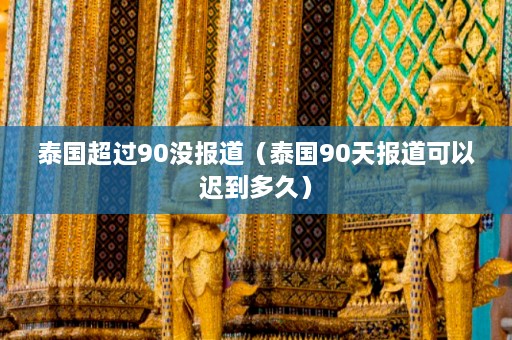 泰国超过90没报道（泰国90天报道可以迟到多久）  第1张