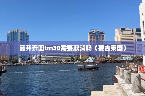 离开泰国tm30需要取消吗（要去泰国）