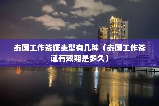 泰国工作签证类型有几种（泰国工作签证有效期是多久）  第1张