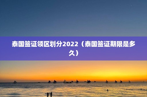 泰国签证领区划分2022（泰国签证期限是多久）