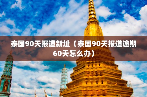 泰国90天报道新址（泰国90天报道逾期60天怎么办）  第1张