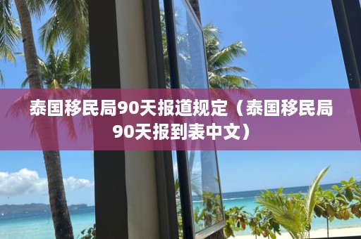 泰国移民局90天报道规定（泰国移民局90天报到表中文）  第1张