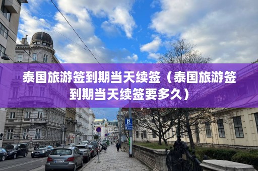 泰国旅游签到期当天续签（泰国旅游签到期当天续签要多久）