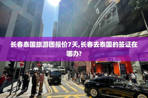 长春泰国旅游团报价7天,长春去泰国的签证在哪办?