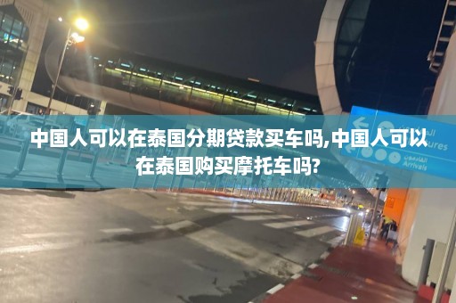 中国人可以在泰国分期贷款买车吗,中国人可以在泰国购买摩托车吗?