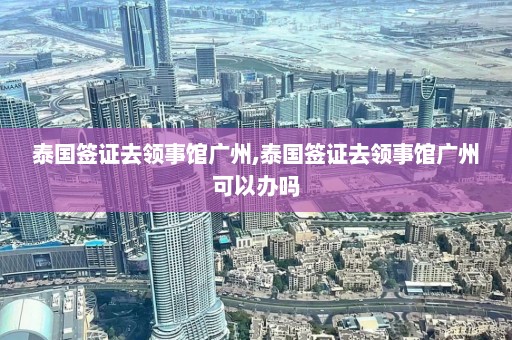 泰国签证去领事馆广州,泰国签证去领事馆广州可以办吗