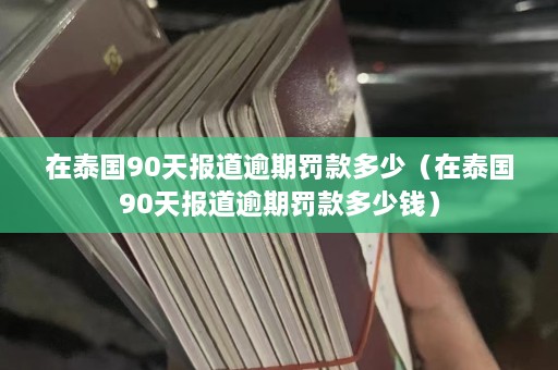 在泰国90天报道逾期罚款多少（在泰国90天报道逾期罚款多少钱）