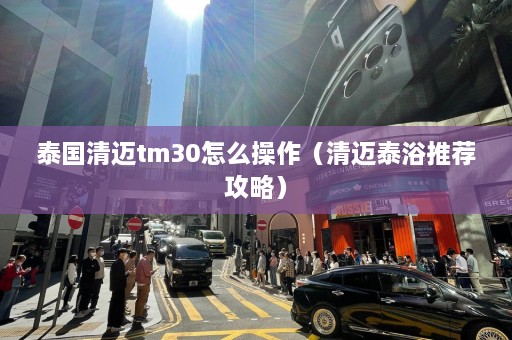 泰国清迈tm30怎么操作（清迈泰浴推荐攻略）  第1张