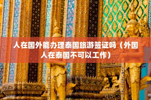 人在国外能办理泰国旅游签证吗（外国人在泰国不可以工作）