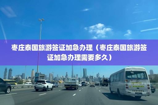 枣庄泰国旅游签证加急办理（枣庄泰国旅游签证加急办理需要多久）