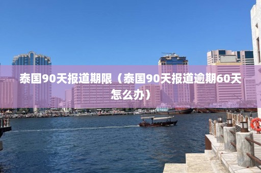 泰国90天报道期限（泰国90天报道逾期60天怎么办）