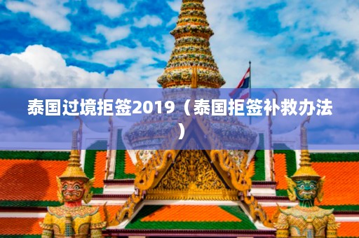 泰国过境拒签2019（泰国拒签补救办法）