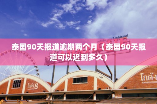 泰国90天报道逾期两个月（泰国90天报道可以迟到多久）  第1张