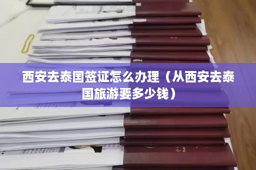 西安去泰国签证怎么办理（从西安去泰国旅游要多少钱）  第1张