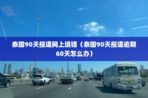 泰国90天报道网上填错（泰国90天报道逾期60天怎么办）