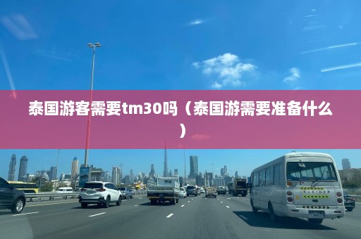 泰国游客需要tm30吗（泰国游需要准备什么）